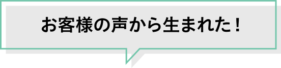 お客様の声から生まれた！