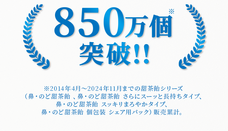 700万個 突破！！ ※2014年4月～2023年12月までの甜茶飴シリーズ（鼻・のど茶飴、鼻・のど茶飴さらにスーッと長持ちタイプ、 鼻・のど茶飴個包装 シェア用パック）販売累計。