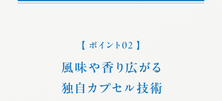 【ポイント02】 風味や香り広がる 独自カプセル技術