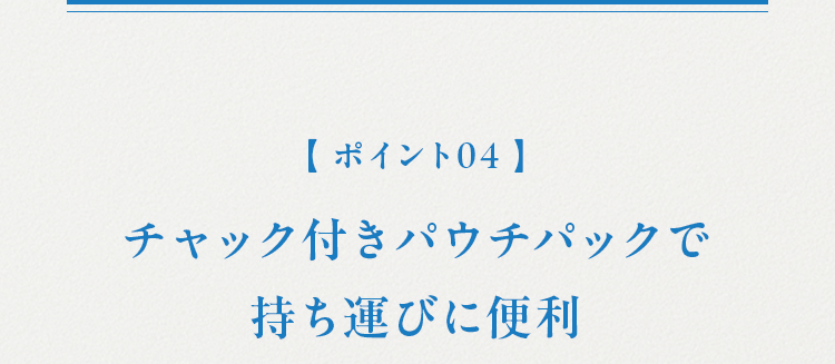 【ポイント04 】 チャック付きパウチパックで持ち運びに便利