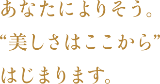あなたによりそう。’美しさはここから’はじまります。