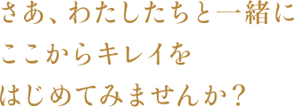 さあ、わたしたちと一緒にここからキレイをはじめてみませんか？
