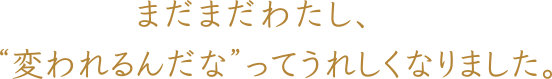 まだだわたし、'変われるんだな'ってうれしくなりました。