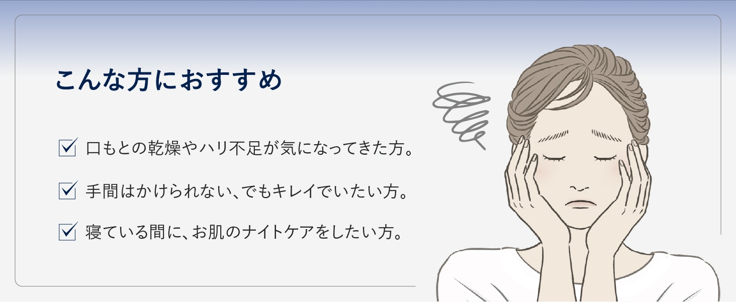 こんな方におすすめ 口もとの乾燥やハリ不足が気になってきた方。手間はかけられない、でもキレイでいたい方。寝ている間に、お肌のナイトケアをしたい方。