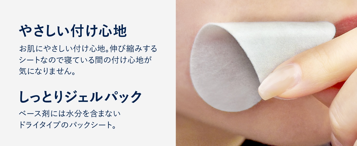 やさしい付け心地 お肌にやさしい付け心地。伸び縮みするシートなので寝ている間の付け心地が気になりません。しっとりジェルパック ベース剤には水分を含まないドライタイプのパックシート。