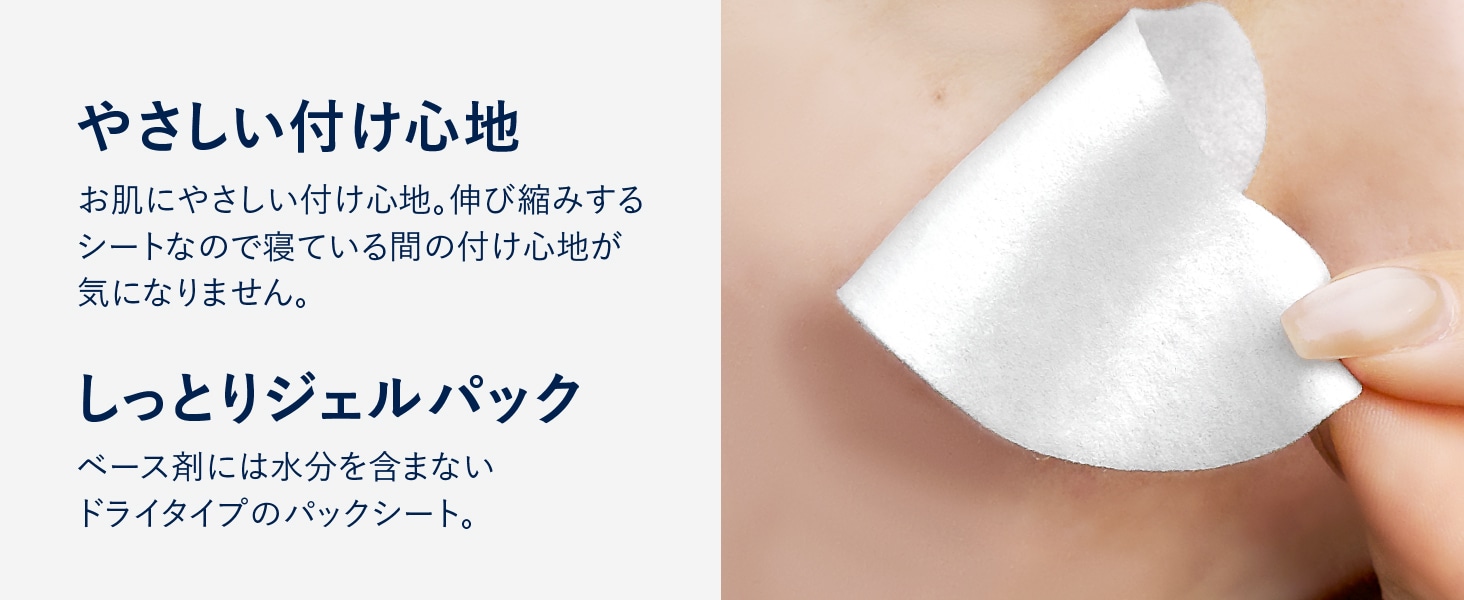 やさしい付け心地 お肌にやさしい付け心地。伸び縮みするシートなので寝ている間の付け心地が気になりません。しっとりジェルパック ベース剤には水分を含まないドライタイプのパックシート。