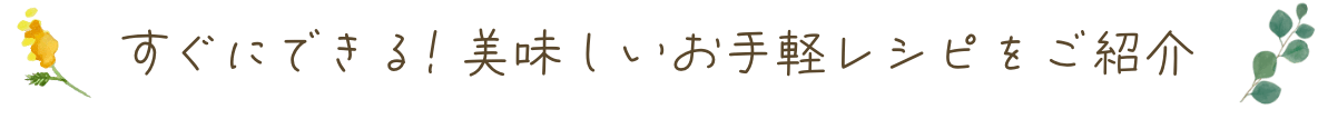 すぐにできる美味しいお手軽レシピをご紹介
