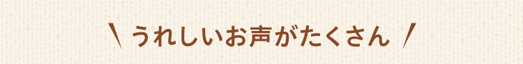 うれしいお声がたくさん