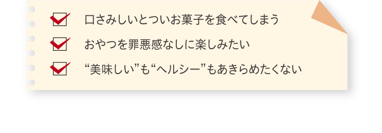 口さみしいとついお菓子を食べてしまう おやつを罪悪感なしに楽しみたい ”美味しい”も”ヘルシー”もあきらめたくない