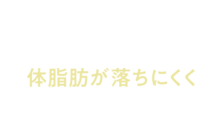 若い頃より食べてないのに体脂肪が落ちにくくなったかも…とお悩みの方へ