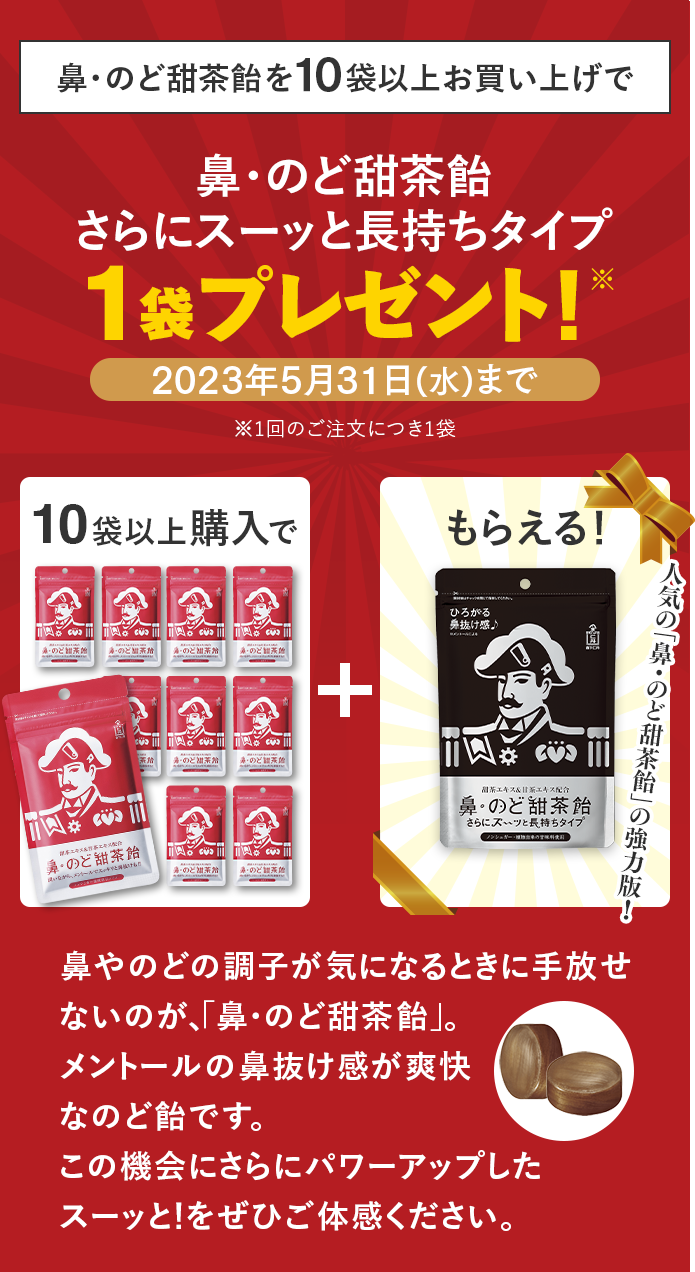 鼻・のど甜茶飴を10袋以上お買い上げで鼻・のど甜茶飴さらにスーッと長持ちタイプ1袋プレゼント！※1回のご注文につき1袋 10袋以上購入で、鼻・のど甜茶飴 さらにスーッと長持ちタイプがもらえる！人気の「鼻・のど甜茶飴」の強力版！ 鼻やのどの調子が気になるときに手放せないのが、「鼻・のど甜茶飴」。メントールの鼻抜け感が爽快なのど飴です。この機会にさらにパワーアップしたスーッと！をぜひご体感ください。