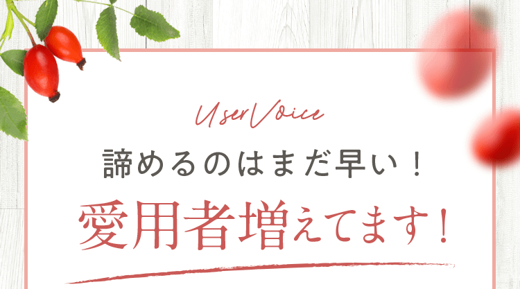 User Voice User Voice 諦めるのはまだ早い！愛用者増えています！