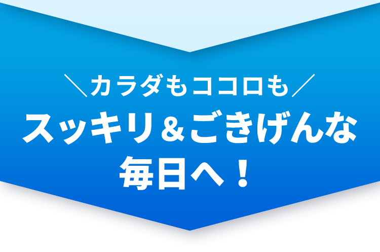 カラダもココロもスッキリ＆ごきげんな毎日へ！