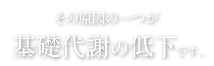 その原因の一つが基礎代謝の低下です。