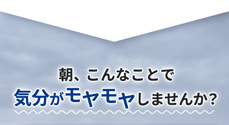 朝、こんなことで 気分がモヤモヤしませんか？