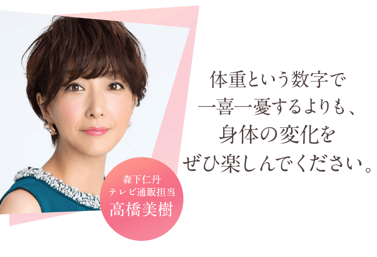 森下仁丹テレビ通販担当高橋美樹 体重という数字で一喜一憂するよりも、身体の変化をぜひ楽しんでください。