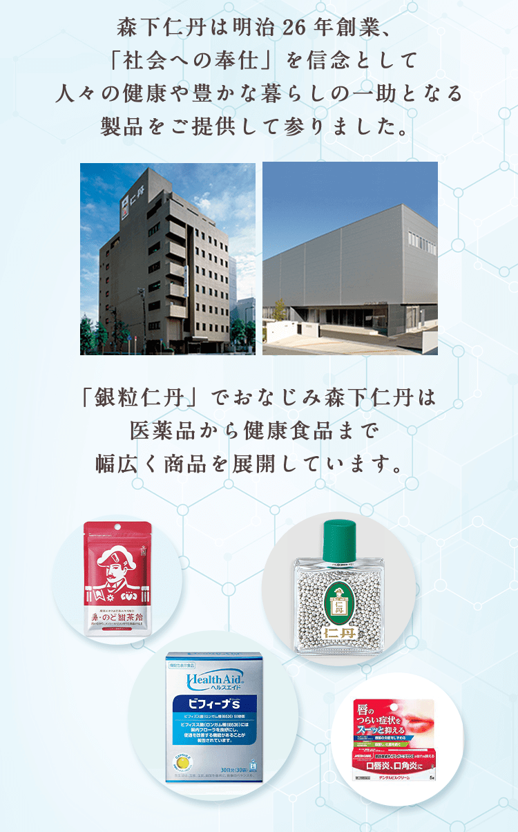 森下仁丹は明治26年創業、「社会への奉仕」を信念として人々の健康や豊かな暮らしの一助となる製品をご提供して参りました。「銀粒仁丹」でおなじみ森下仁丹は医薬品から健康食品まで幅広く商品を展開しています。